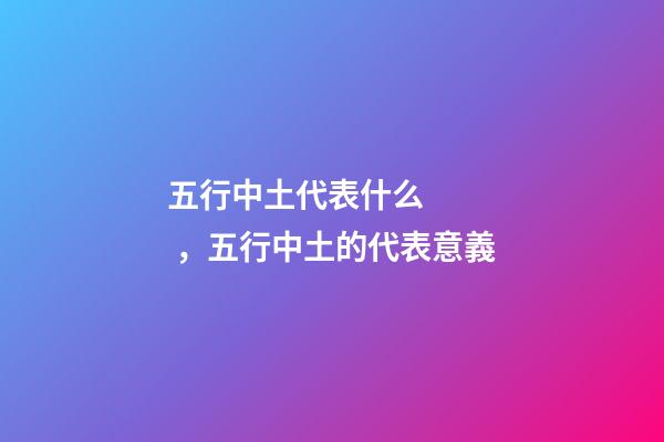 五行中土代表什么，五行中土的代表意義